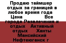 Продаю таймшер, отдых за границей в любое время года › Цена ­ 490 000 - Все города Развлечения и отдых » Активный отдых   . Ханты-Мансийский,Нефтеюганск г.